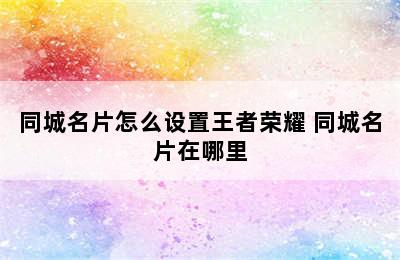 同城名片怎么设置王者荣耀 同城名片在哪里